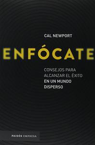 Enfócate: Consejos Para Alcanzar El Éxito En Un Mundo Disperso by Cal Newport