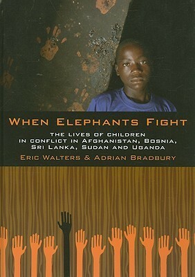 When Elephants Fight: The Lives of Children in Conflict in Afghanistan, Bosnia, Sri Lanka, Sudan and Uganda by Adrian Bradbury, Eric Walters