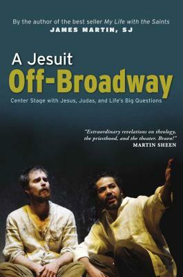 A Jesuit Off-Broadway: Center Stage with Jesus, Judas, and Life's Big Questions by James Martin