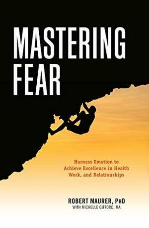 Mastering Fear: Harnessing Emotion to Achieve Excellence in Work, Health and Relationships by Michelle Gifford, Robert Maurer