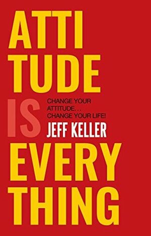 Attitude Is Everything: Change Your Attitude... Change Your Life! by Jeff Keller