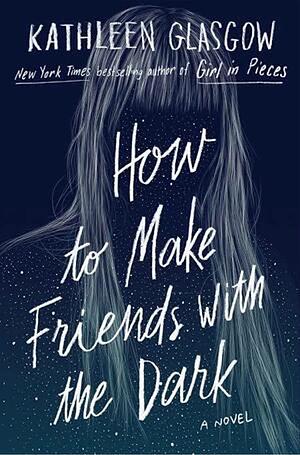 How to Make Friends with the Dark by Kathleen Glasgow