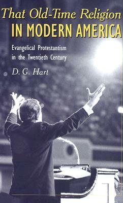 That Old-Time Religion in Modern America: Evangelical Protestantism in the Twentieth Century by D.G. Hart