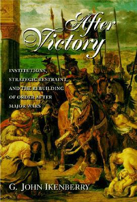 After Victory: Institutions, Strategic Restraint, and the Rebuilding of Order After Major Wars by G. John Ikenberry