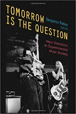 Tomorrow Is the Question: New Directions in Experimental Music Studies by Benjamin Piekut