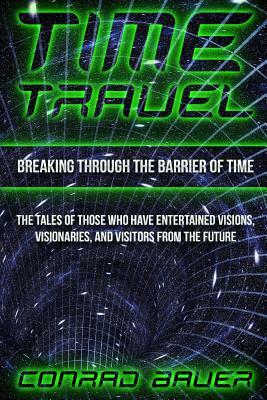 Breaking Through the Barrier of Time: Tales of Those Who Have Entertained Visions, Visionaries, and Visitors from the Future by Conrad Bauer