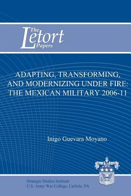 Adapting, Transforming, and Modernizing Under Fire: The Mexican Military 2006-11 by Inigo Guevara Moyano, Strategic Studies Institute