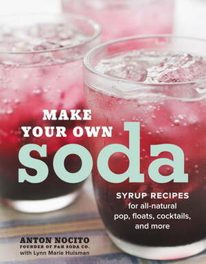 Make Your Own Soda: Syrup Recipes for All-Natural Pop, Floats, Cocktails, and More by Anton Nocito, Lynn Marie Hulsman