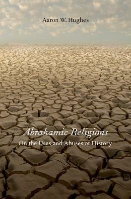 Abrahamic Religions: On the Uses and Abuses of History by Aaron W. Hughes