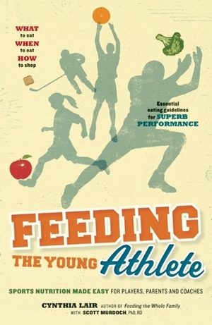 Feeding the Young Athlete: Sports Nutrition Made Easy for Players, Parents, and Coaches by Scott Murdoch, Cynthia Lair