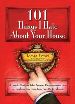 101 Things I Hate About Your House: A Premier Designer Takes You on a Room-by-Room Tour to Transform Your Home from Faux Pas to Fabulous by James Swan, Carol Beggy, Stanley Meyer