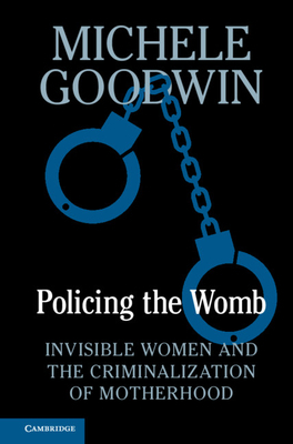 Policing the Womb: Invisible Women and the Criminalization of Motherhood by Michele Goodwin