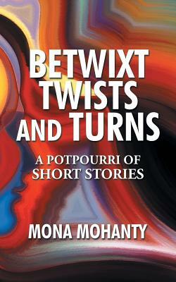 Betwixt Twists and Turns: A Potpourri of Short Stories by Mona Mohanty