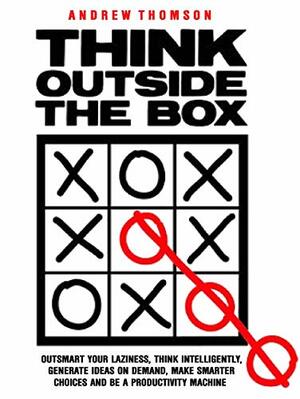 Think Outside The Box: Outsmart Your Laziness, Think Intelligently, Generate Ideas On Demand, Make Smarter Choices And Be A Productivity Machine by Andrew Thomson