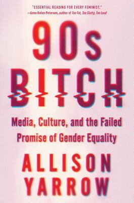 90s Bitch: Media, Culture, and the Failed Promise of Gender Equality by Allison Yarrow