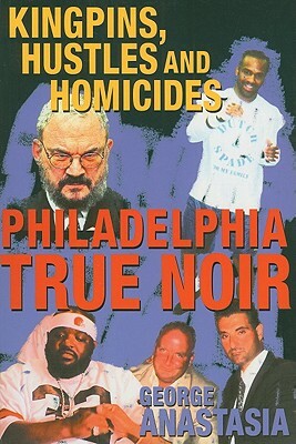 Philadelphia True Noir: Kingpins, Hustles and Homicides by George Anastasia