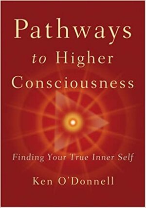 Pathways to Higher Consciousness: Finding Your True Inner Self by Ken O'Donnell