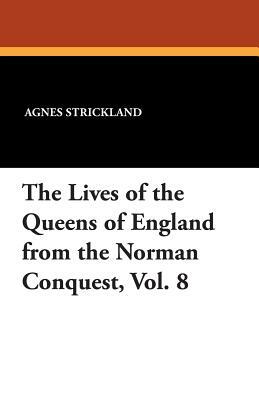 The Lives of the Queens of England from the Norman Conquest, Vol. 8 by Agnes Strickland