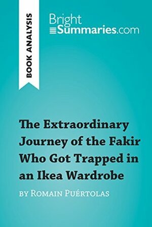 The Extraordinary Journey of the Fakir Who Got Trapped in an Ikea Wardrobe by Romain Puértolas (Book Analysis): Detailed Summary, Analysis and Reading Guide (BrightSummaries.com) by Bright Summaries