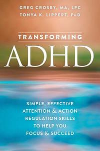 Transforming ADHD: Simple, Effective Attention and Action Regulation Skills to Help You Focus and Succeed by Greg Crosby, Tonya K. Lippert