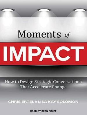 Moments of Impact: How to Design Strategic Conversations That Accelerate Change by Lisa Kay Solomon, Chris Ertel