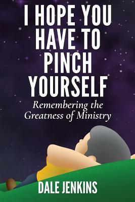 I Hope You Have to Pinch Yourself: Remembering the Greatness of Ministry by Dale Jenkins