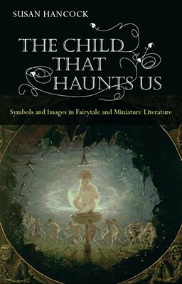 The Child That Haunts Us: Symbols and Images in Fairytale and Miniature Literature by Susan Hancock