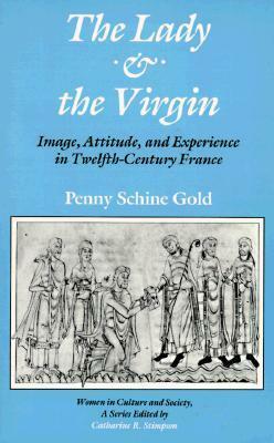 The Lady and the Virgin: Image, Attitude, and Experience in Twelfth-Century France by Penny Schine Gold