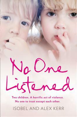 No One Listened: Two Children. a Horrific Act of Violence. No One to Trust Except Each Other. by Alex Kerr, Isobel Kerr