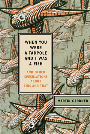 When You Were a Tadpole and I Was a Fish and Other Speculations About This and That by Martin Gardner