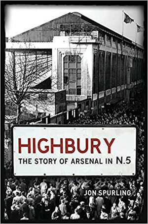 Highbury: The Story of Arsenal in N.5 by Jon Spurling
