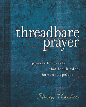 Threadbare Prayer: Prayers for Hearts That Feel Hidden, Hurt, or Hopeless by Stacey Thacker