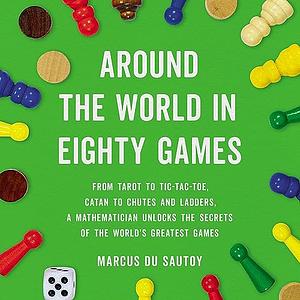 Around the World in Eighty Games: From Tarot to Tic-Tac-Toe, Catan to Chutes and Ladders, a Mathematician Unlocks the Secrets of the World's Greatest Games by Marcus du Sautoy