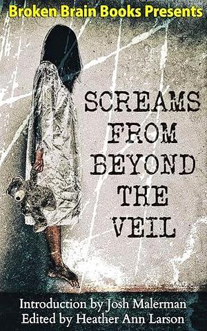 Screams From Beyond The Veil: A Horror Anthology by Josh Malerman, Heather Ann Larson, Heather Ann Larson