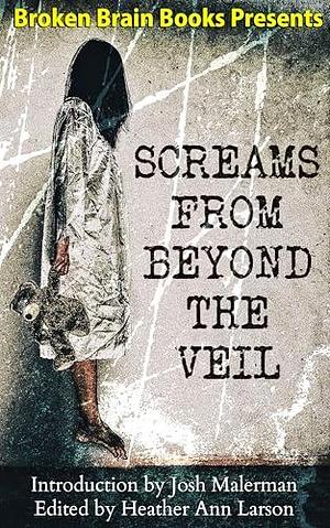 Screams From Beyond The Veil: A Horror Anthology by Heather Ann Larson, Heather Ann Larson, Josh Malerman