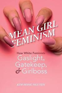 Mean Girl Feminism: How White Feminists Gaslight, Gatekeep, and Girlboss by Kim Hong Nguyen