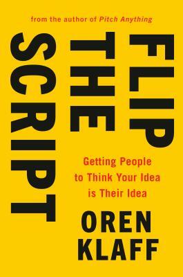 Flip the Script: Getting People to Think Your Idea Is Their Idea by Oren Klaff