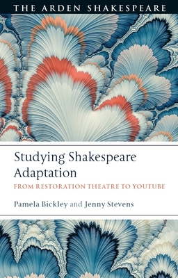 Studying Shakespeare Adaptation: From Restoration Theatre to Youtube by Pamela Bickley, Jenny Stevens