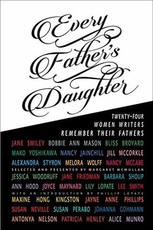 Every Father's Daughter: Twenty-Four Women Writers Remember Their Fathers by Jayne Anne Phillips, Margaret McMullan, Maxine Hong Kingston, Susan Perabo, Ann Hood, Alice Munro, Bliss Broyard, Bobbie Ann Mason