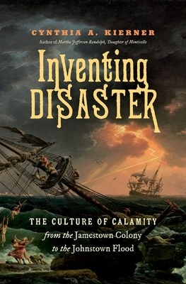 Inventing Disaster: The Culture of Calamity from the Jamestown Colony to the Johnstown Flood by Cynthia A. Kierner