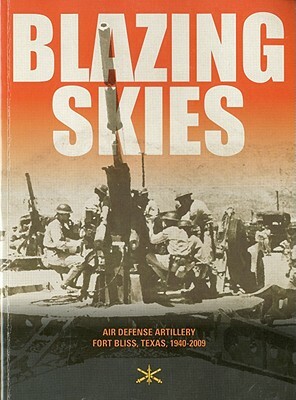 Blazing Skies: Air Defense Artillery on Fort Bliss, 1940-2009 by John a. Hamilton