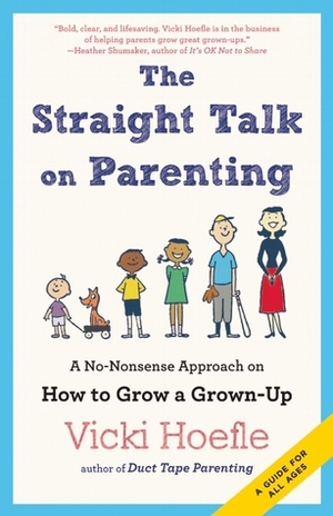 The Straight Talk on Parenting: A No-Nonsense Approach on How to Grow a Grown-Up by Vicki Hoefle