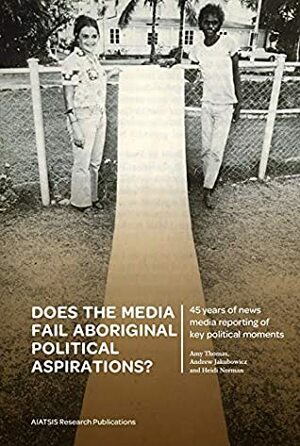 Does the media fail Aboriginal political aspirations?: 45 years of news media reporting of key political moments by Andrew Jakubowicz, Amy Thomas, Heidi Norman