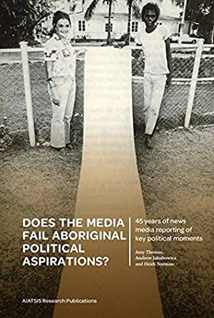 Does the media fail Aboriginal political aspirations?: 45 years of news media reporting of key political moments by Amy Thomas, Heidi Norman, Andrew Jakubowicz