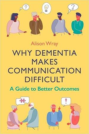 Why Dementia Makes Communication Difficult: A Guide to Better Outcomes by Alison Wray