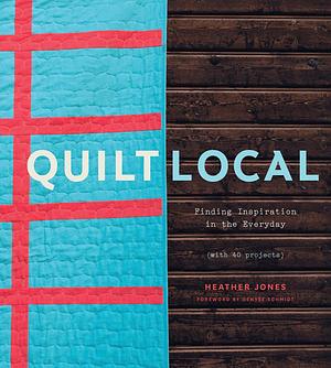 Quilt Local: Finding Inspiration in the Everyday by Heather Jones, Heather Jones