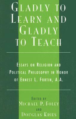 Gladly to Learn and Gladly to Teach: Essays on Religion and Political Philosophy in Honor of Ernest L. Fortin, A.A. by 