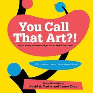 You Call That Art?!: Learn about Modern Sculpture and Make Your Own by David A. Carter, James Diaz