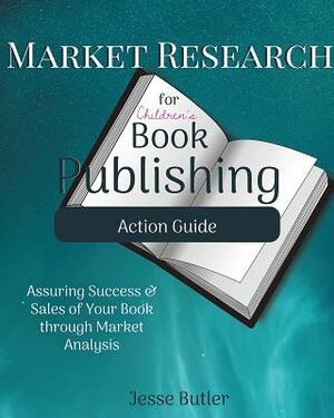 Market Research for Children's Book Publishing Action Guide: Assuring Success and Sales of Your Book through Market Analysis by Jesse Butler