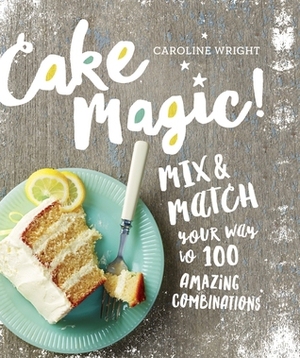 Cake Magic!: Mix & Match Your Way to 100 Amazing Combinations by Caroline Wright